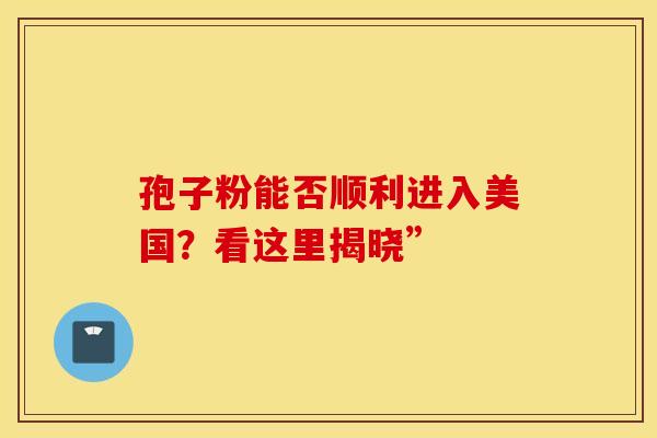 孢子粉能否顺利进入美国？看这里揭晓”