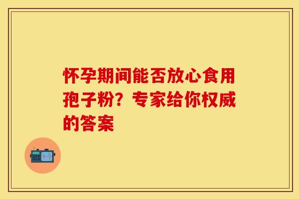 怀孕期间能否放心食用孢子粉？专家给你权威的答案