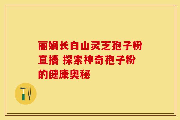 丽娟长白山灵芝孢子粉直播 探索神奇孢子粉的健康奥秘