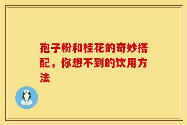 孢子粉和桂花的奇妙搭配，你想不到的饮用方法