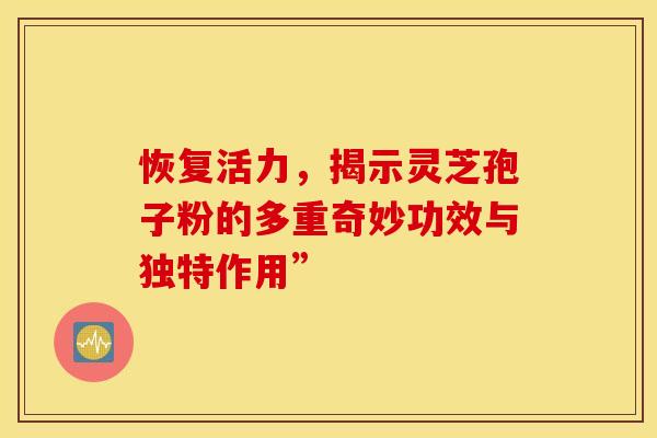 恢复活力，揭示灵芝孢子粉的多重奇妙功效与独特作用”