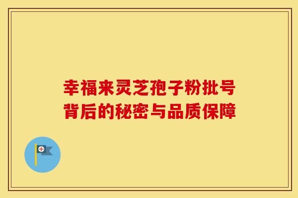幸福来灵芝孢子粉批号背后的秘密与品质保障