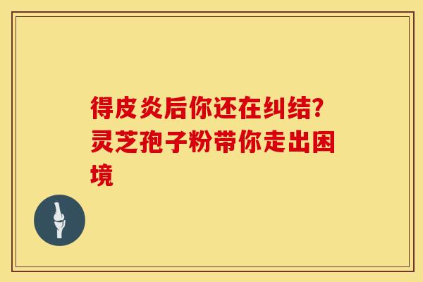 得皮炎后你还在纠结？灵芝孢子粉带你走出困境