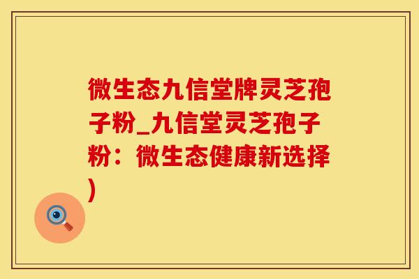 微生态九信堂牌灵芝孢子粉_九信堂灵芝孢子粉：微生态健康新选择)