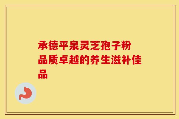 承德平泉灵芝孢子粉 品质卓越的养生滋补佳品