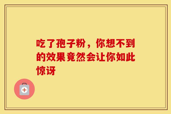 吃了孢子粉，你想不到的效果竟然会让你如此惊讶