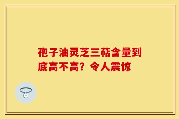 孢子油灵芝三萜含量到底高不高？令人震惊