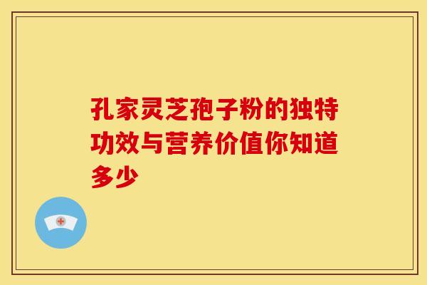 孔家灵芝孢子粉的独特功效与营养价值你知道多少