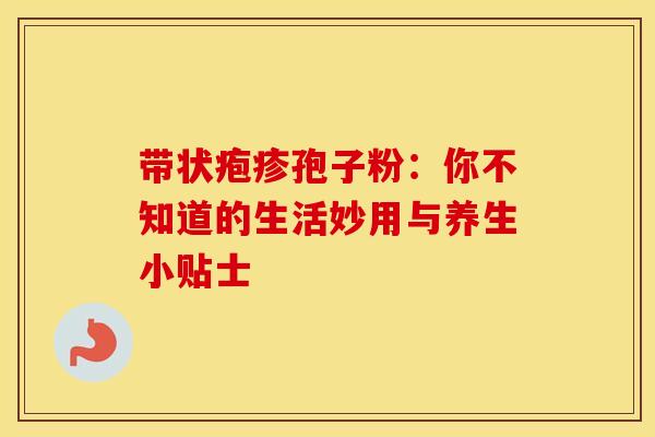 带状疱疹孢子粉：你不知道的生活妙用与养生小贴士