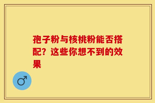 孢子粉与核桃粉能否搭配？这些你想不到的效果