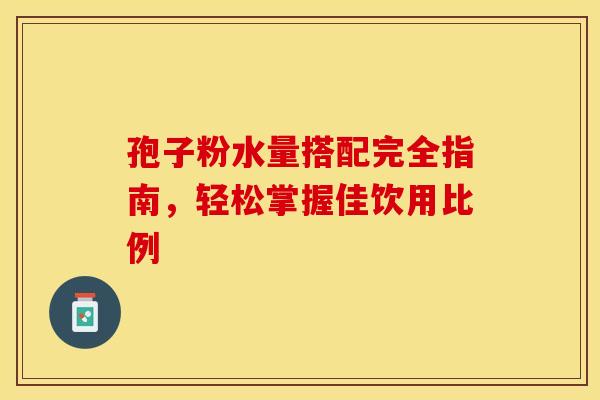 孢子粉水量搭配完全指南，轻松掌握佳饮用比例