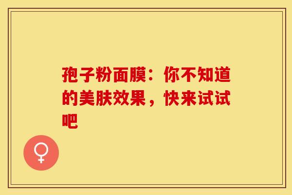 孢子粉面膜：你不知道的美肤效果，快来试试吧