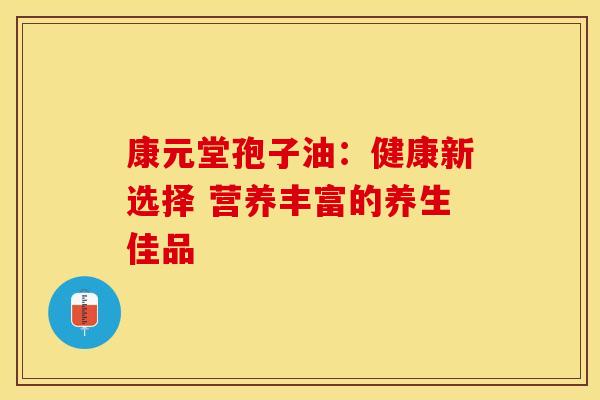 康元堂孢子油：健康新选择 营养丰富的养生佳品