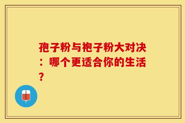 孢子粉与袍子粉大对决：哪个更适合你的生活？
