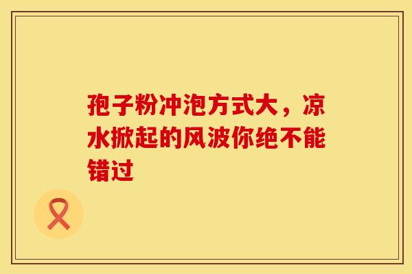 孢子粉冲泡方式大，凉水掀起的风波你绝不能错过