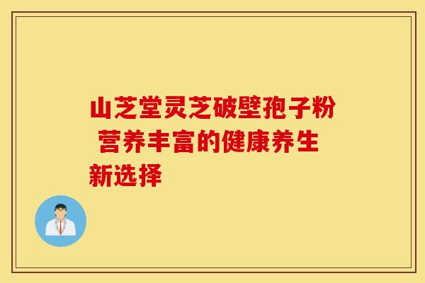 山芝堂灵芝破壁孢子粉 营养丰富的健康养生新选择