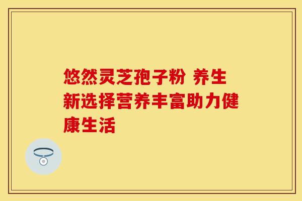 悠然灵芝孢子粉 养生新选择营养丰富助力健康生活