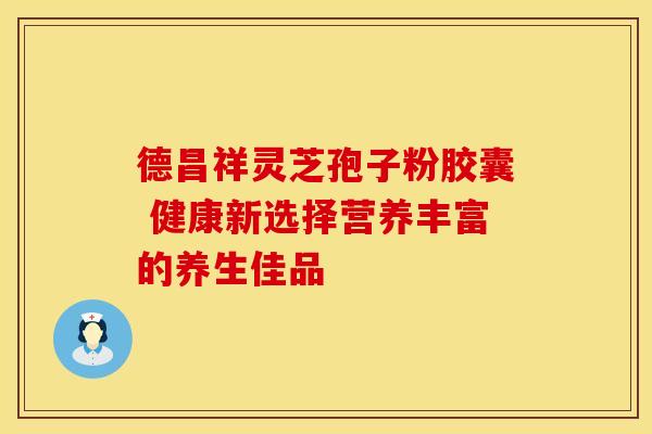 德昌祥灵芝孢子粉胶囊 健康新选择营养丰富的养生佳品