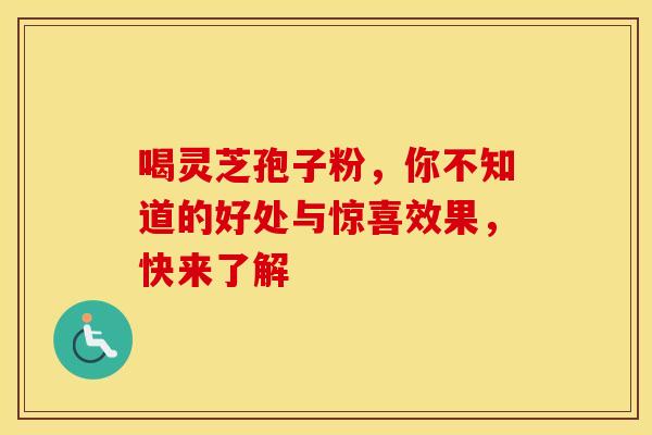 喝灵芝孢子粉，你不知道的好处与惊喜效果，快来了解