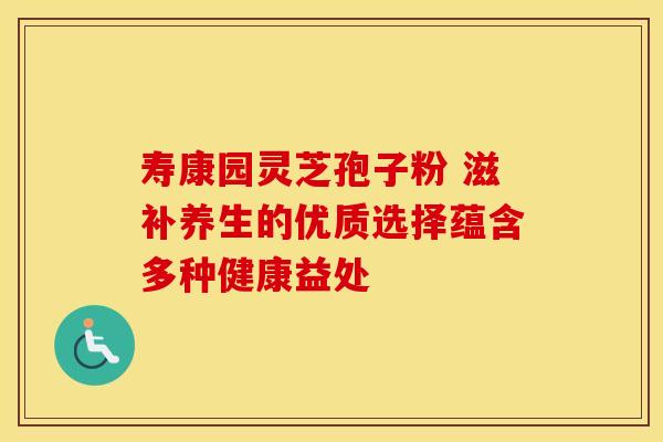 寿康园灵芝孢子粉 滋补养生的优质选择蕴含多种健康益处