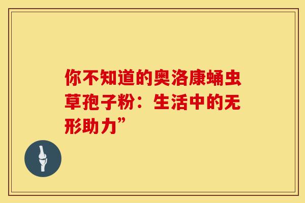 你不知道的奥洛康蛹虫草孢子粉：生活中的无形助力”