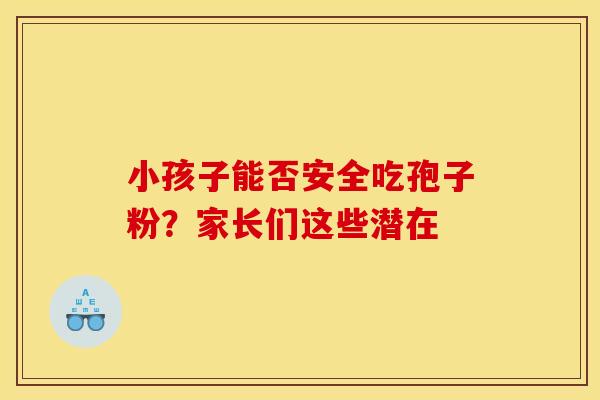 小孩子能否安全吃孢子粉？家长们这些潜在