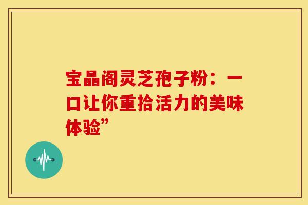 宝晶阁灵芝孢子粉：一口让你重拾活力的美味体验”