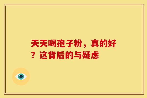 天天喝孢子粉，真的好？这背后的与疑虑