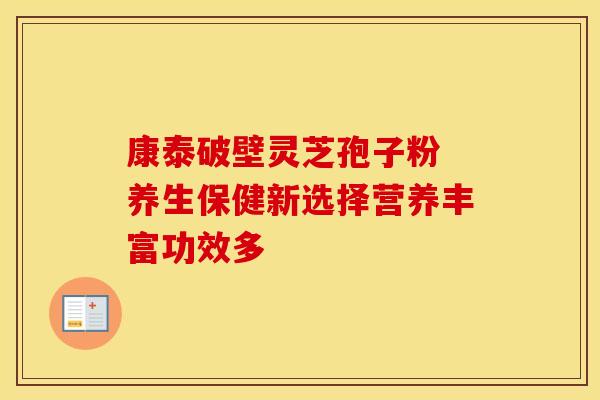 康泰破壁灵芝孢子粉 养生保健新选择营养丰富功效多