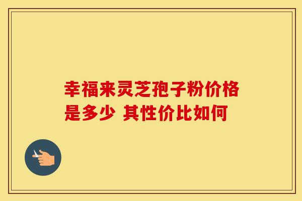 幸福来灵芝孢子粉价格是多少 其性价比如何