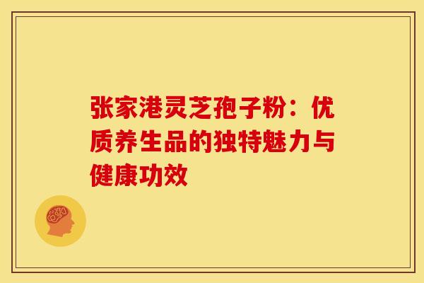 张家港灵芝孢子粉：优质养生品的独特魅力与健康功效