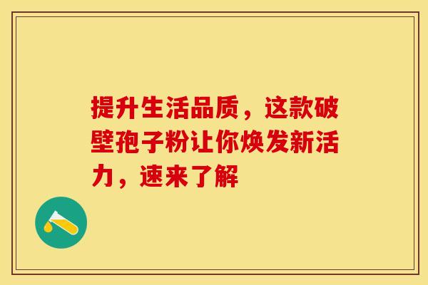 提升生活品质，这款破壁孢子粉让你焕发新活力，速来了解