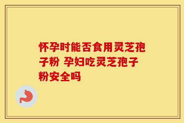 怀孕时能否食用灵芝孢子粉 孕妇吃灵芝孢子粉安全吗