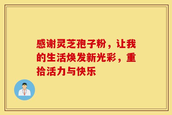 感谢灵芝孢子粉，让我的生活焕发新光彩，重拾活力与快乐