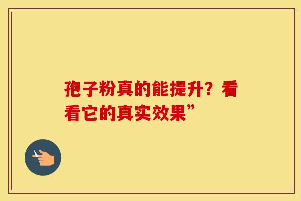 孢子粉真的能提升？看看它的真实效果”