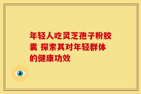年轻人吃灵芝孢子粉胶囊 探索其对年轻群体的健康功效