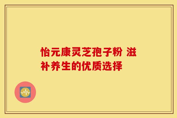 怡元康灵芝孢子粉 滋补养生的优质选择