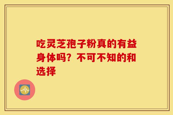 吃灵芝孢子粉真的有益身体吗？不可不知的和选择