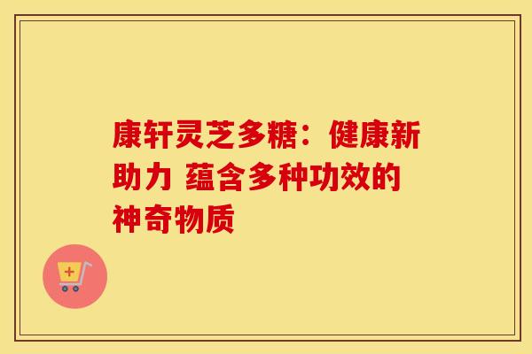 康轩灵芝多糖：健康新助力 蕴含多种功效的神奇物质
