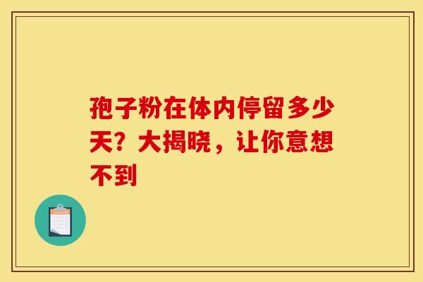 孢子粉在体内停留多少天？大揭晓，让你意想不到