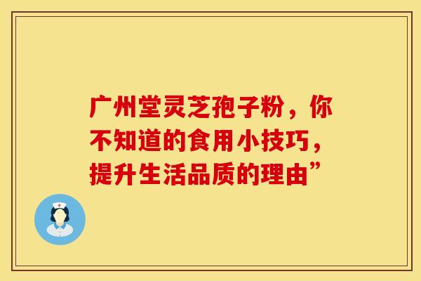 广州堂灵芝孢子粉，你不知道的食用小技巧，提升生活品质的理由”