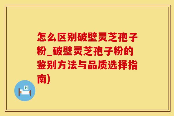 怎么区别破壁灵芝孢子粉_破壁灵芝孢子粉的鉴别方法与品质选择指南)