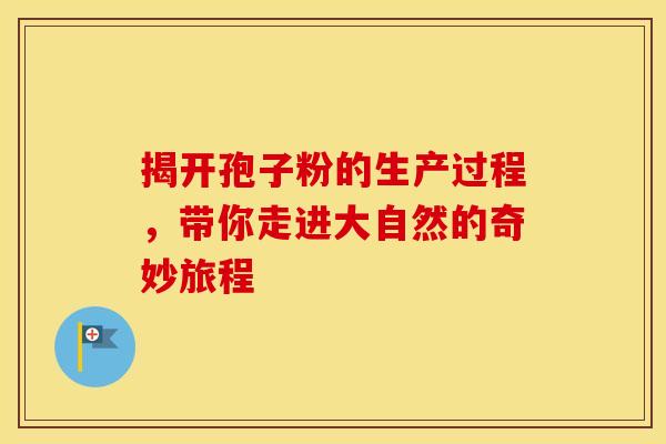 揭开孢子粉的生产过程，带你走进大自然的奇妙旅程