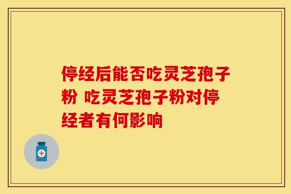 停经后能否吃灵芝孢子粉 吃灵芝孢子粉对停经者有何影响