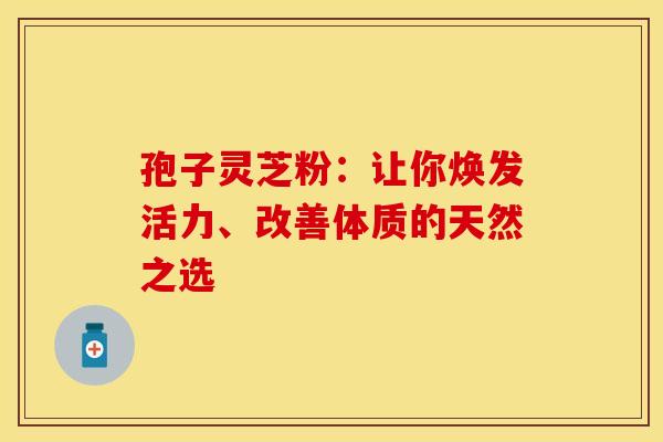 孢子灵芝粉：让你焕发活力、改善体质的天然之选