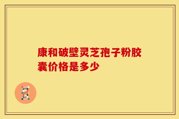 康和破壁灵芝孢子粉胶囊价格是多少