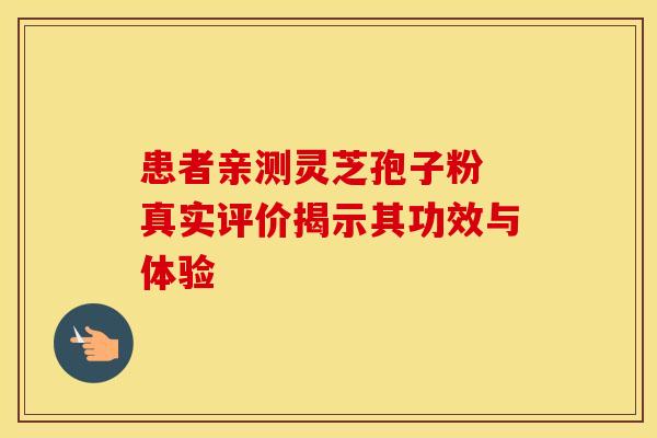 患者亲测灵芝孢子粉 真实评价揭示其功效与体验