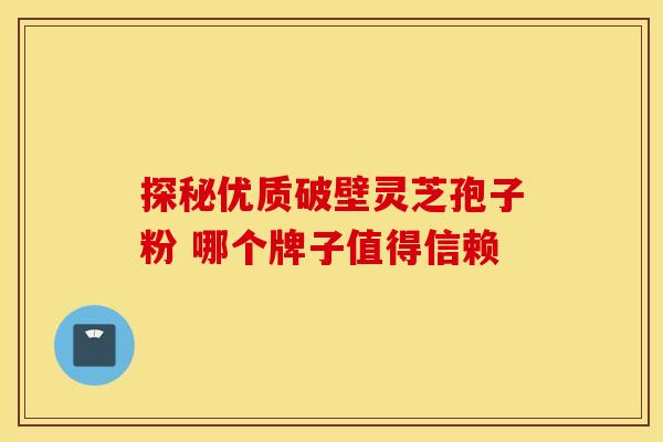 探秘优质破壁灵芝孢子粉 哪个牌子值得信赖