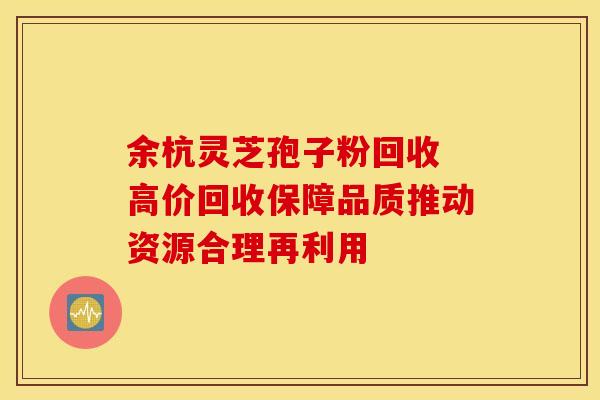 余杭灵芝孢子粉回收 高价回收保障品质推动资源合理再利用