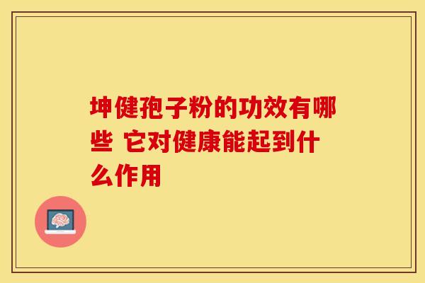 坤健孢子粉的功效有哪些 它对健康能起到什么作用